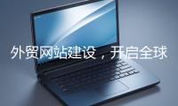 外貿(mào)網(wǎng)站建設(shè)，開啟全球貿(mào)易新征程
